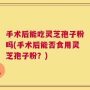 手术后能吃灵芝孢子粉吗(手术后能否食用灵芝孢子粉？)