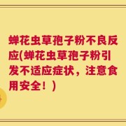 蝉花虫草孢子粉不良反应(蝉花虫草孢子粉引发不适应症状，注意食用安全！)