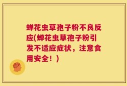 蝉花虫草孢子粉不良反应(蝉花虫草孢子粉引发不适应症状，注意食用安全！)