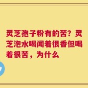 灵芝孢子粉有的苦？灵芝泡水喝闻着很香但喝着很苦，为什么