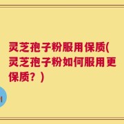 灵芝孢子粉服用保质(灵芝孢子粉如何服用更保质？)