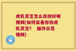 虎乳灵芝怎么存放好呢视频(如何妥善存放虎乳灵芝？  操作示范视频)