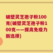 破壁灵芝孢子粉100克(破壁灵芝孢子粉100克——提高免疫力新选择)