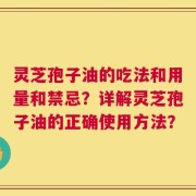 灵芝孢子油的吃法和用量和禁忌？详解灵芝孢子油的正确使用方法？