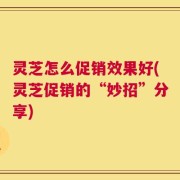 灵芝怎么促销效果好(灵芝促销的“妙招”分享)