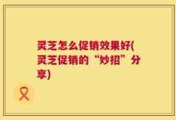 灵芝怎么促销效果好(灵芝促销的“妙招”分享)