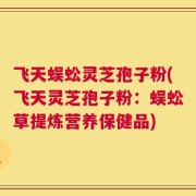 飞天蜈蚣灵芝孢子粉(飞天灵芝孢子粉：蜈蚣草提炼营养保健品)