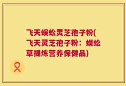 飞天蜈蚣灵芝孢子粉(飞天灵芝孢子粉：蜈蚣草提炼营养保健品)