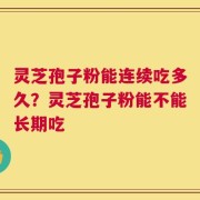 灵芝孢子粉能连续吃多久？灵芝孢子粉能不能长期吃