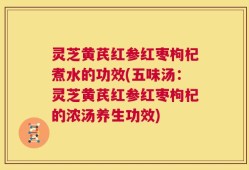灵芝黄芪红参红枣枸杞煮水的功效(五味汤：灵芝黄芪红参红枣枸杞的浓汤养生功效)