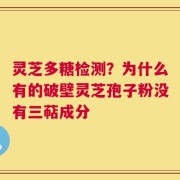 灵芝多糖检测？为什么有的破壁灵芝孢子粉没有三萜成分