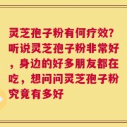 灵芝孢子粉有何疗效？听说灵芝孢子粉非常好，身边的好多朋友都在吃，想问问灵芝孢子粉究竟有多好