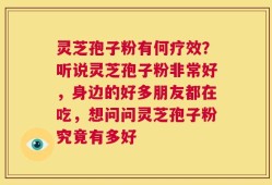 灵芝孢子粉有何疗效？听说灵芝孢子粉非常好，身边的好多朋友都在吃，想问问灵芝孢子粉究竟有多好