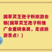国草灵芝孢子粉旅游会销(国草灵芝孢子粉推广会重磅来袭，走进旅游景点！)