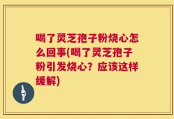 喝了灵芝孢子粉烧心怎么回事(喝了灵芝孢子粉引发烧心？应该这样缓解)
