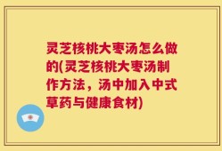 灵芝核桃大枣汤怎么做的(灵芝核桃大枣汤制作方法，汤中加入中式草药与健康食材)