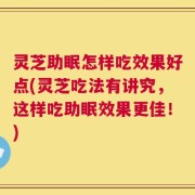 灵芝助眠怎样吃效果好点(灵芝吃法有讲究，这样吃助眠效果更佳！)