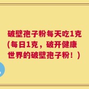 破壁孢子粉每天吃1克(每日1克，破开健康世界的破壁孢子粉！)