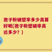 孢子粉破壁率多少高算好呢(孢子粉壁破率高达多少？)