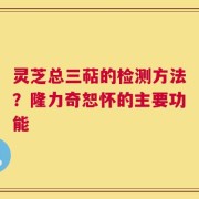 灵芝总三萜的检测方法？隆力奇恕怀的主要功能