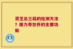 灵芝总三萜的检测方法？隆力奇恕怀的主要功能