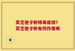 灵芝孢子粉排毒症状？灵芝孢子粉有何作用呢
