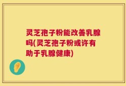 灵芝孢子粉能改善乳腺吗(灵芝孢子粉或许有助于乳腺健康)