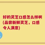 好的灵芝口感怎么样啊(品尝新鲜灵芝，口感令人满意)