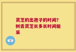 灵芝的出孢子的时间？树舌灵芝长多长时间能采