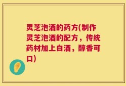 灵芝泡酒的药方(制作灵芝泡酒的配方，传统药材加上白酒，醇香可口)