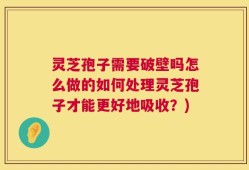 灵芝孢子需要破壁吗怎么做的如何处理灵芝孢子才能更好地吸收？)