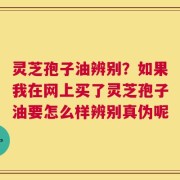 灵芝孢子油辨别？如果我在网上买了灵芝孢子油要怎么样辨别真伪呢