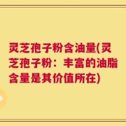灵芝孢子粉含油量(灵芝孢子粉：丰富的油脂含量是其价值所在)