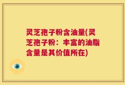 灵芝孢子粉含油量(灵芝孢子粉：丰富的油脂含量是其价值所在)