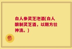 白人参灵芝泡酒(白人酿制灵芝酒，以期方壮神清。)