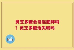 灵芝多糖会引起肥胖吗？灵芝多糖治失眠吗