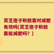 灵芝孢子粉胶囊对减肥有效吗(灵芝孢子粉胶囊能减肥吗？)