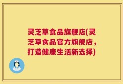 灵芝草食品旗舰店(灵芝草食品官方旗舰店，打造健康生活新选择)