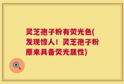 灵芝孢子粉有荧光色(发现惊人！灵芝孢子粉原来具备荧光属性)