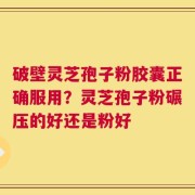 破壁灵芝孢子粉胶囊正确服用？灵芝孢子粉碾压的好还是粉好