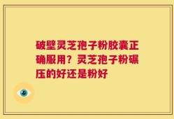 破壁灵芝孢子粉胶囊正确服用？灵芝孢子粉碾压的好还是粉好