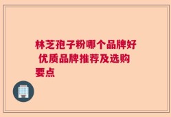 林芝孢子粉哪个品牌好 优质品牌推荐及选购要点