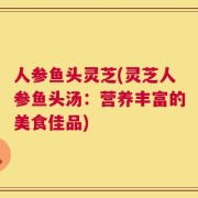 人参鱼头灵芝(灵芝人参鱼头汤：营养丰富的美食佳品)