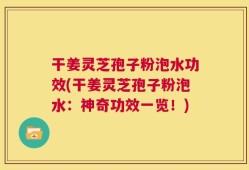 干姜灵芝孢子粉泡水功效(干姜灵芝孢子粉泡水：神奇功效一览！)