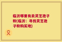 临沂哪里有卖灵芝孢子粉(临沂：寻找灵芝孢子粉购买地)