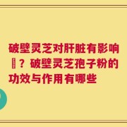 破壁灵芝对肝脏有影响嗎？破壁灵芝孢子粉的功效与作用有哪些