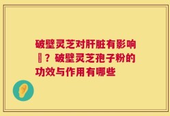 破壁灵芝对肝脏有影响嗎？破壁灵芝孢子粉的功效与作用有哪些
