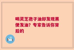 喝灵芝孢子油却发现黑便发油？专家告诉你背后的