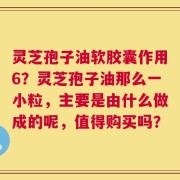 灵芝孢子油软胶囊作用6？灵芝孢子油那么一小粒，主要是由什么做成的呢，值得购买吗？