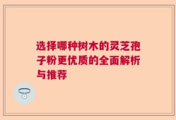选择哪种树木的灵芝孢子粉更优质的全面解析与推荐